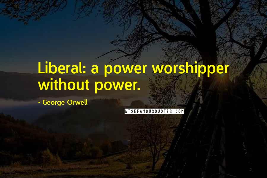 George Orwell Quotes: Liberal: a power worshipper without power.