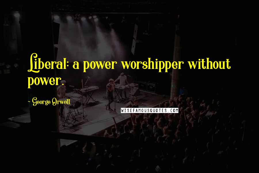 George Orwell Quotes: Liberal: a power worshipper without power.