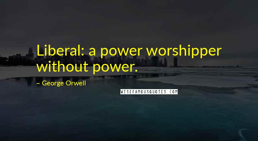 George Orwell Quotes: Liberal: a power worshipper without power.