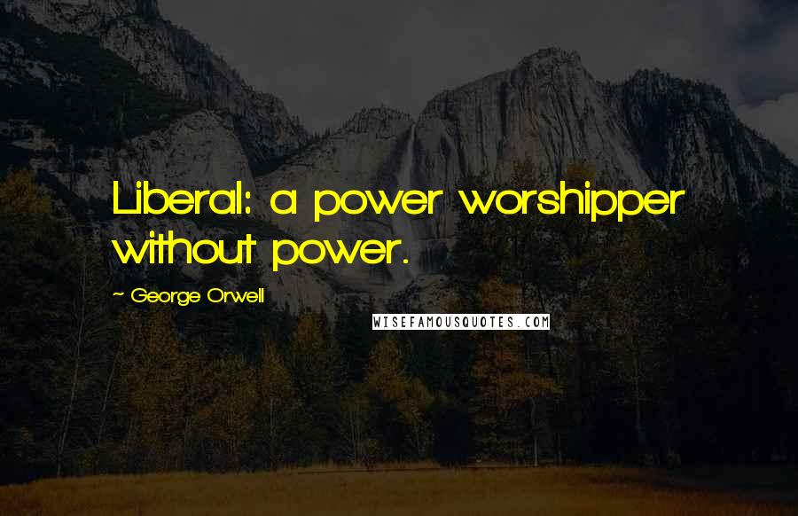 George Orwell Quotes: Liberal: a power worshipper without power.