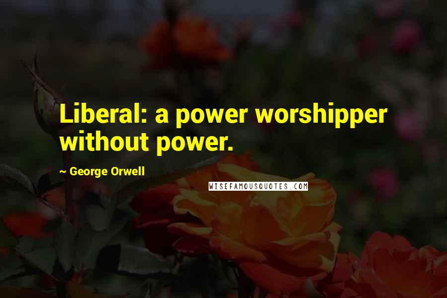 George Orwell Quotes: Liberal: a power worshipper without power.