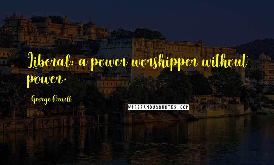George Orwell Quotes: Liberal: a power worshipper without power.