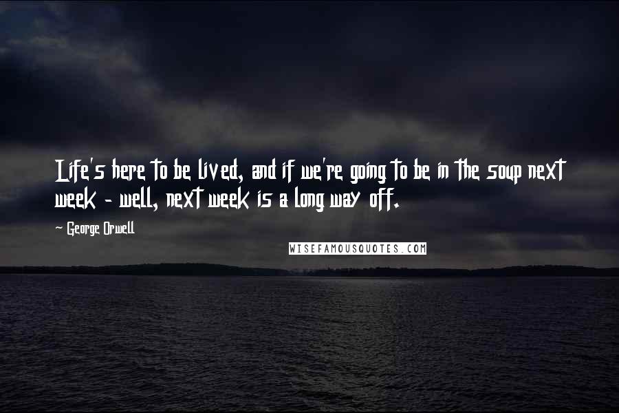 George Orwell Quotes: Life's here to be lived, and if we're going to be in the soup next week - well, next week is a long way off.