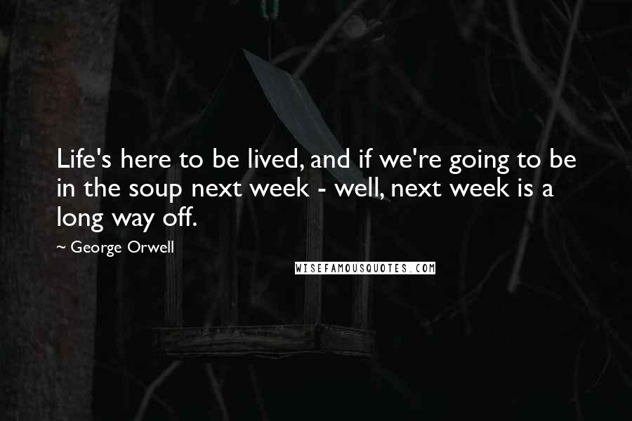 George Orwell Quotes: Life's here to be lived, and if we're going to be in the soup next week - well, next week is a long way off.