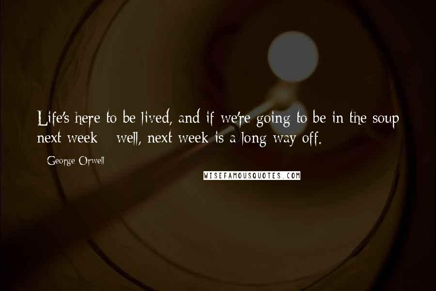 George Orwell Quotes: Life's here to be lived, and if we're going to be in the soup next week - well, next week is a long way off.