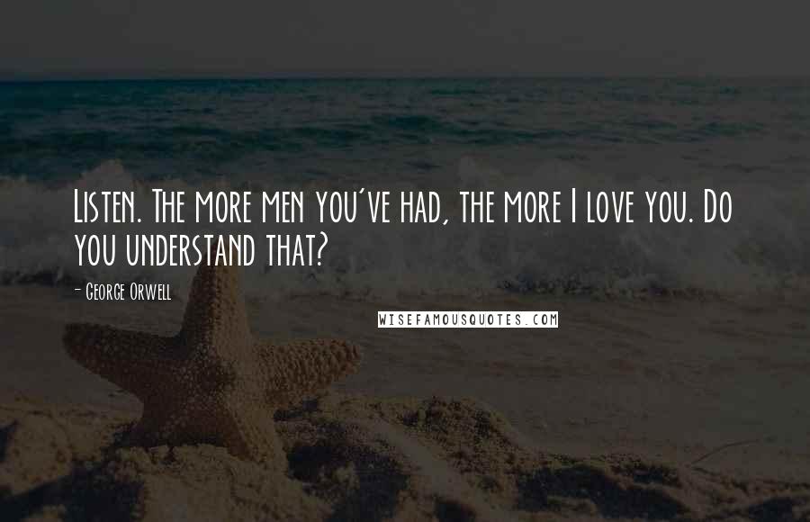 George Orwell Quotes: Listen. The more men you've had, the more I love you. Do you understand that?