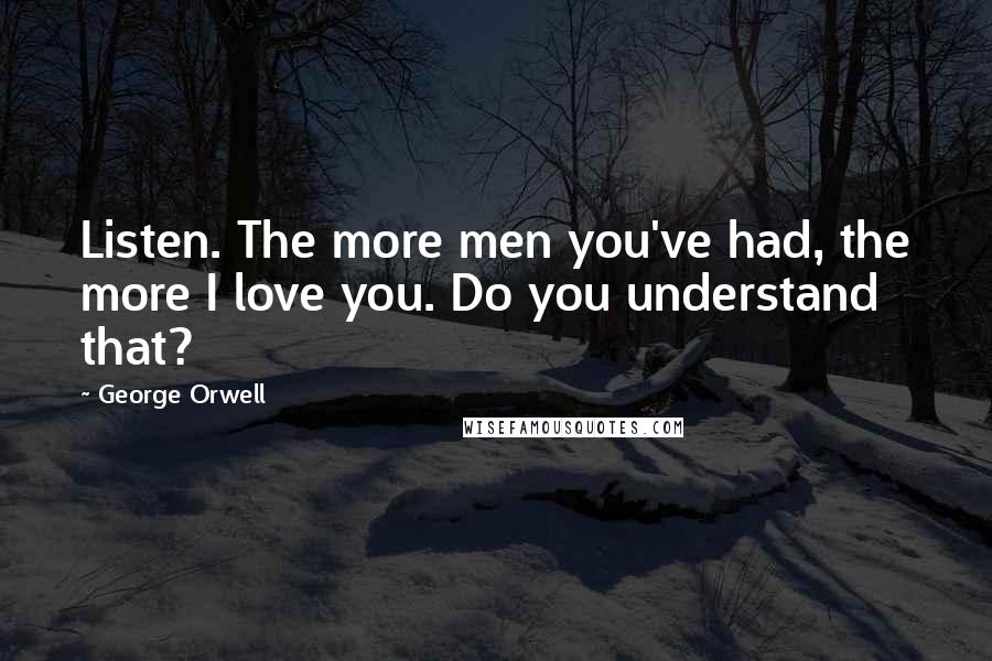 George Orwell Quotes: Listen. The more men you've had, the more I love you. Do you understand that?