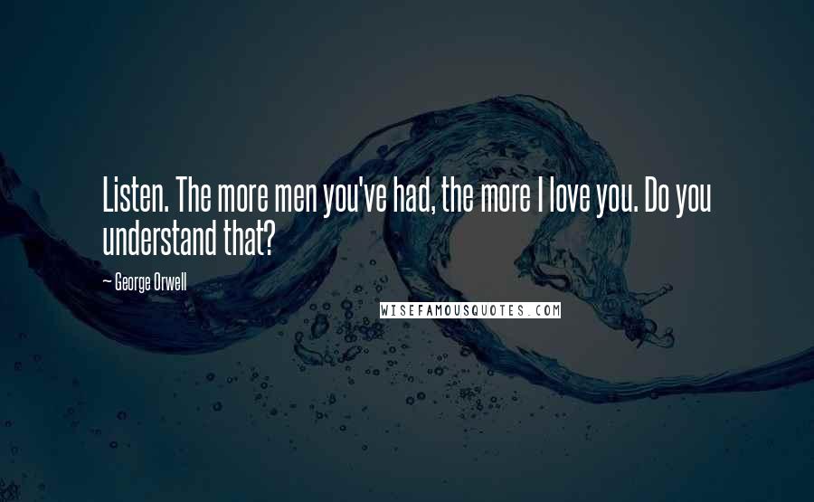 George Orwell Quotes: Listen. The more men you've had, the more I love you. Do you understand that?