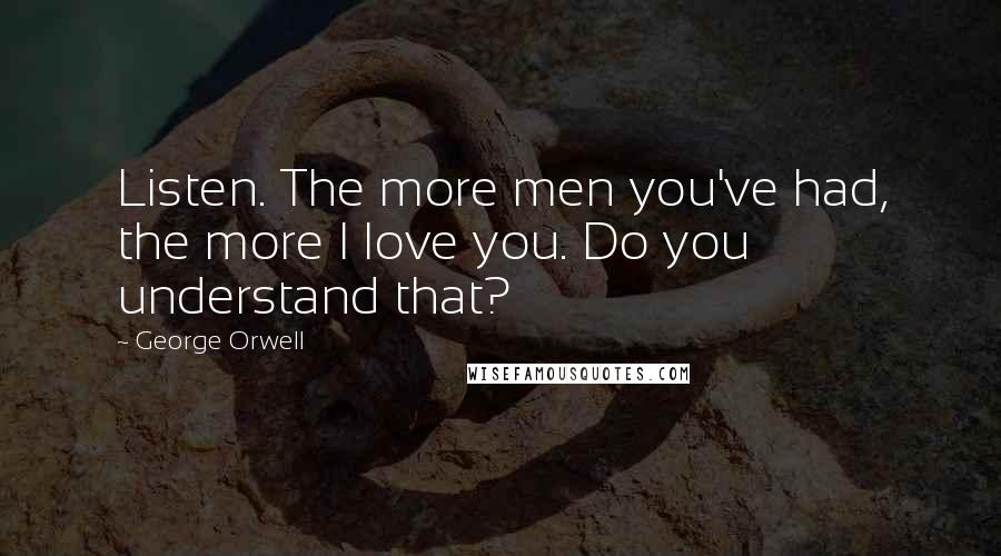 George Orwell Quotes: Listen. The more men you've had, the more I love you. Do you understand that?