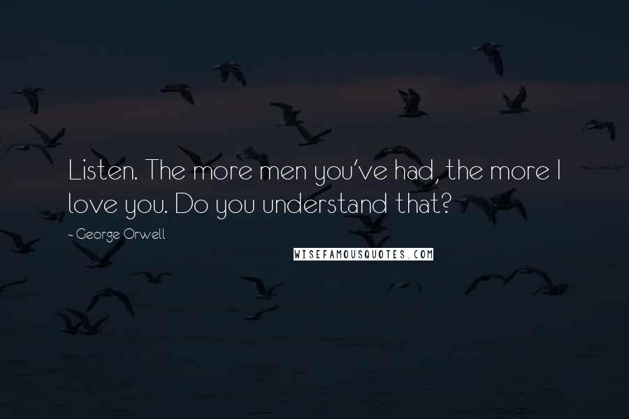 George Orwell Quotes: Listen. The more men you've had, the more I love you. Do you understand that?