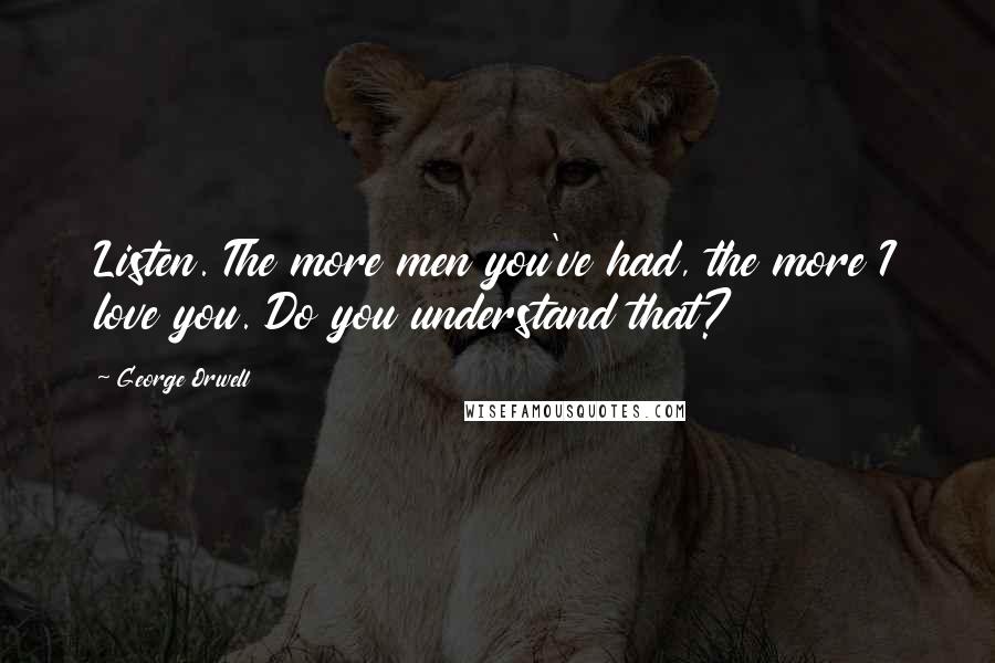 George Orwell Quotes: Listen. The more men you've had, the more I love you. Do you understand that?