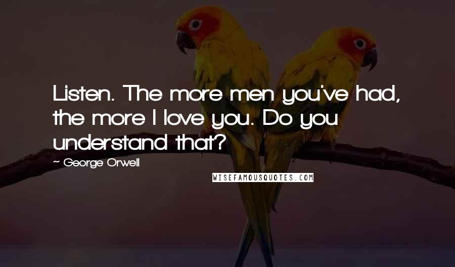 George Orwell Quotes: Listen. The more men you've had, the more I love you. Do you understand that?
