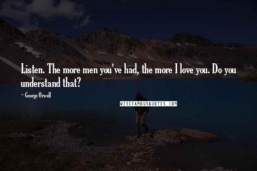 George Orwell Quotes: Listen. The more men you've had, the more I love you. Do you understand that?