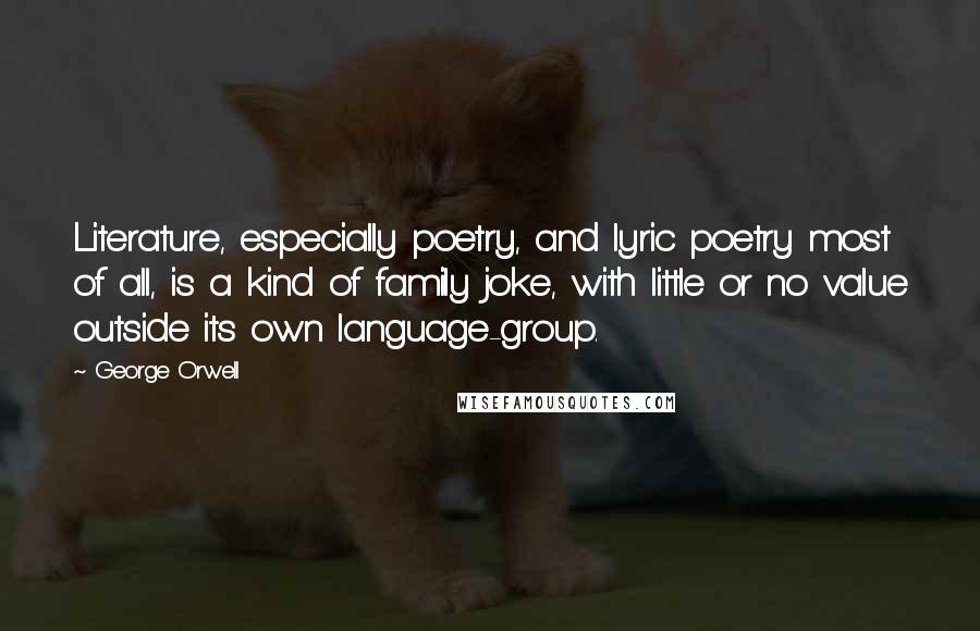 George Orwell Quotes: Literature, especially poetry, and lyric poetry most of all, is a kind of family joke, with little or no value outside its own language-group.