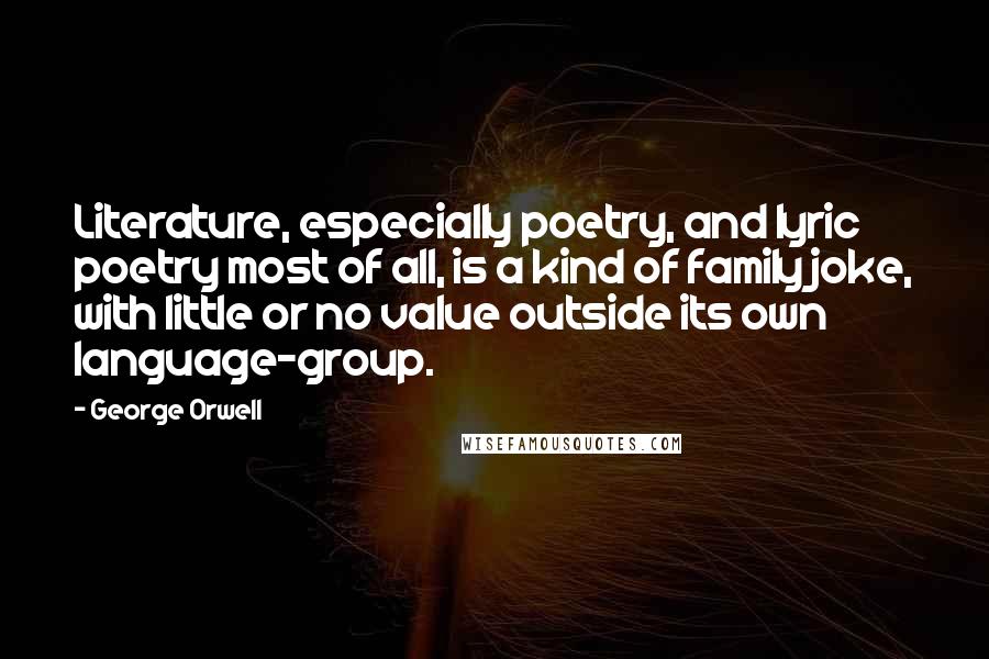 George Orwell Quotes: Literature, especially poetry, and lyric poetry most of all, is a kind of family joke, with little or no value outside its own language-group.