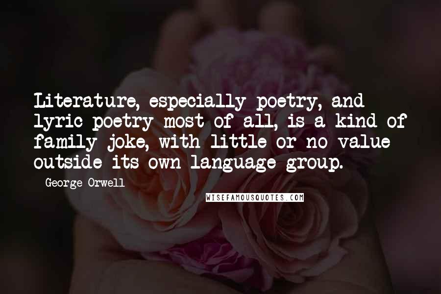 George Orwell Quotes: Literature, especially poetry, and lyric poetry most of all, is a kind of family joke, with little or no value outside its own language-group.