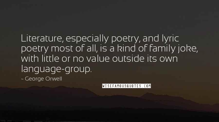 George Orwell Quotes: Literature, especially poetry, and lyric poetry most of all, is a kind of family joke, with little or no value outside its own language-group.