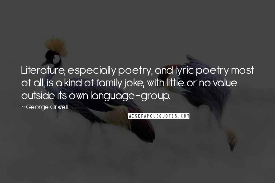 George Orwell Quotes: Literature, especially poetry, and lyric poetry most of all, is a kind of family joke, with little or no value outside its own language-group.