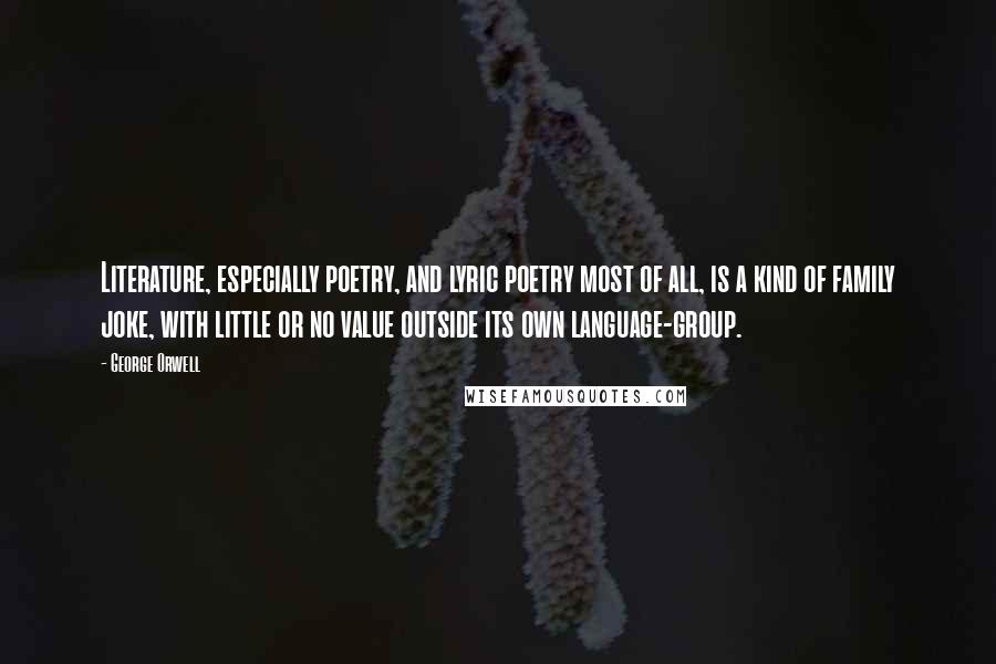 George Orwell Quotes: Literature, especially poetry, and lyric poetry most of all, is a kind of family joke, with little or no value outside its own language-group.