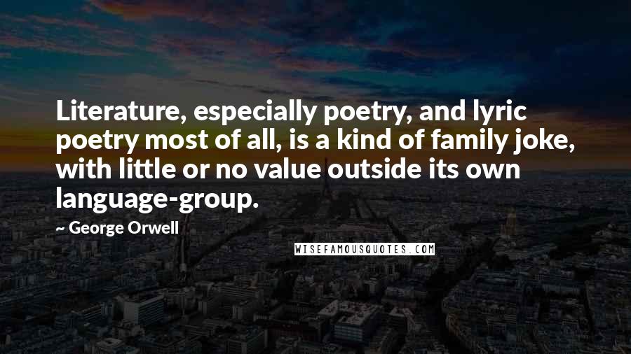 George Orwell Quotes: Literature, especially poetry, and lyric poetry most of all, is a kind of family joke, with little or no value outside its own language-group.