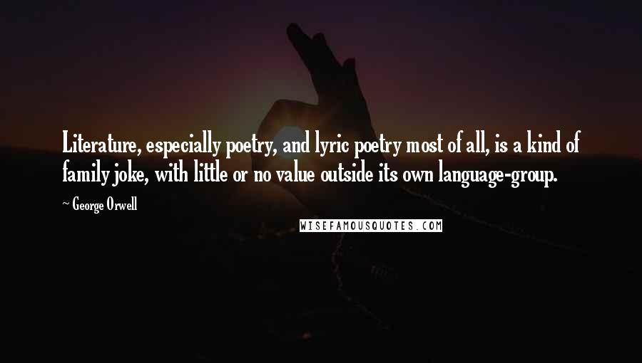 George Orwell Quotes: Literature, especially poetry, and lyric poetry most of all, is a kind of family joke, with little or no value outside its own language-group.