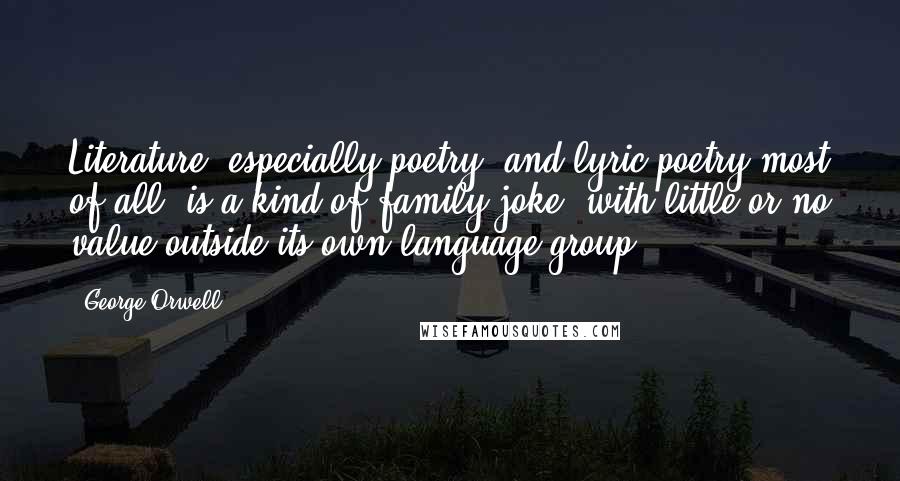 George Orwell Quotes: Literature, especially poetry, and lyric poetry most of all, is a kind of family joke, with little or no value outside its own language-group.