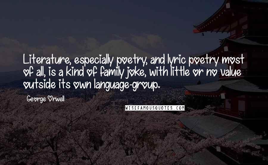 George Orwell Quotes: Literature, especially poetry, and lyric poetry most of all, is a kind of family joke, with little or no value outside its own language-group.