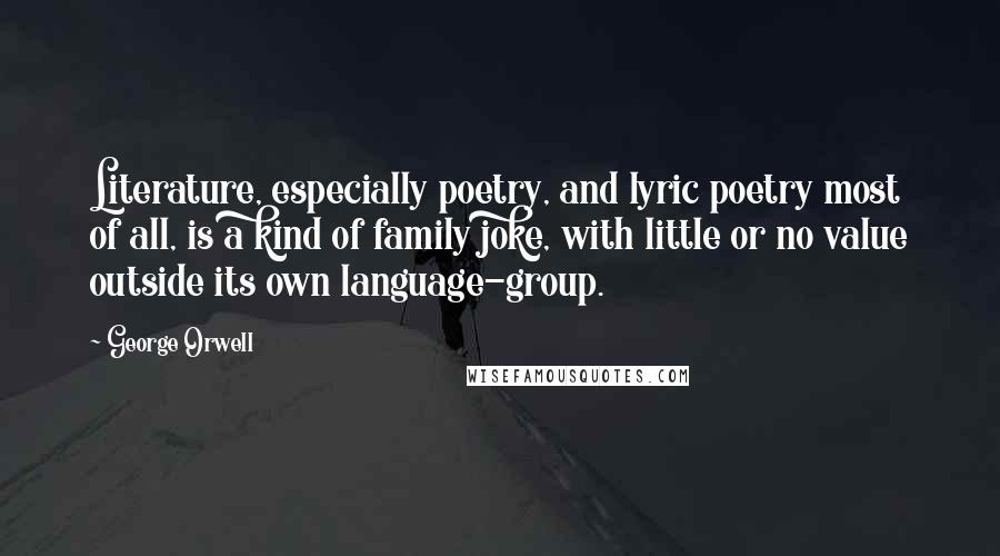 George Orwell Quotes: Literature, especially poetry, and lyric poetry most of all, is a kind of family joke, with little or no value outside its own language-group.