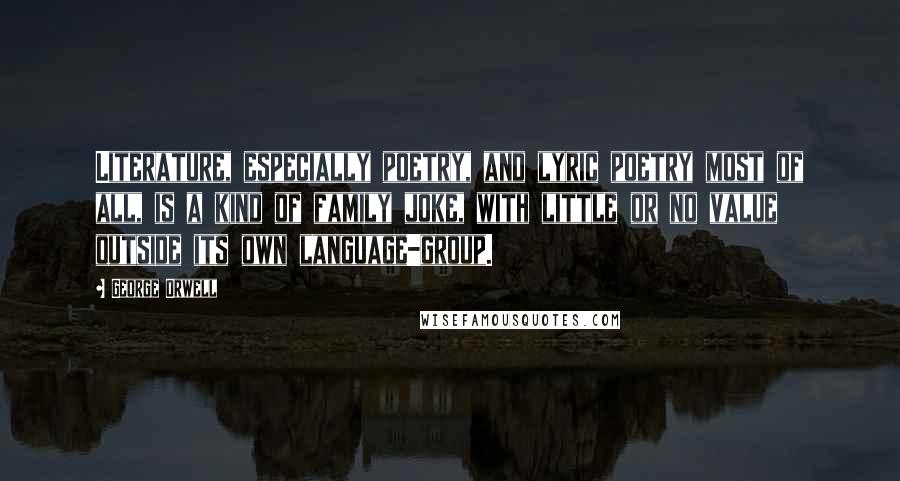 George Orwell Quotes: Literature, especially poetry, and lyric poetry most of all, is a kind of family joke, with little or no value outside its own language-group.