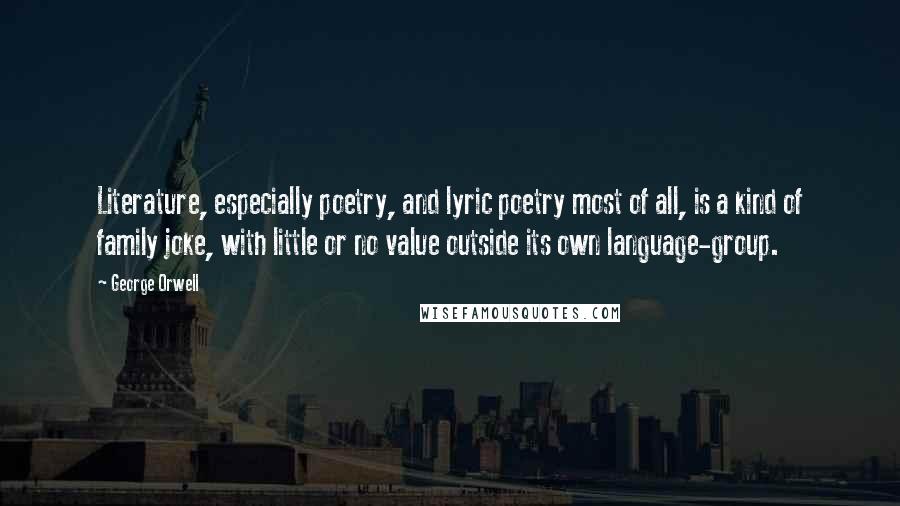 George Orwell Quotes: Literature, especially poetry, and lyric poetry most of all, is a kind of family joke, with little or no value outside its own language-group.