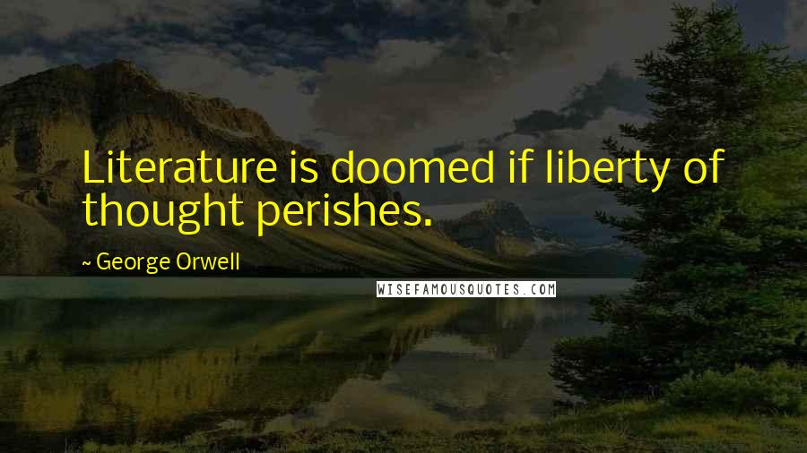 George Orwell Quotes: Literature is doomed if liberty of thought perishes.