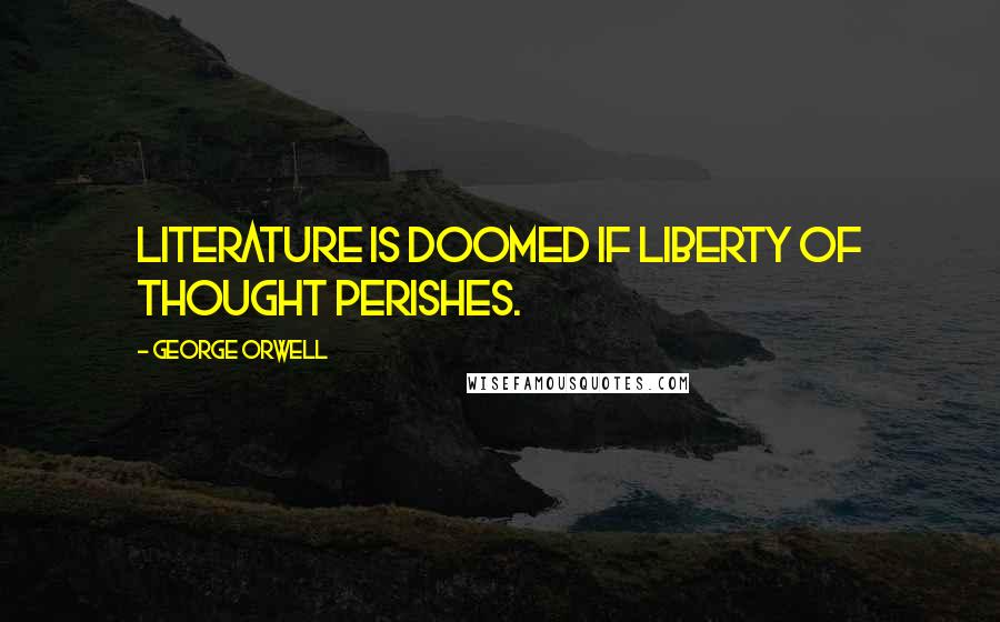 George Orwell Quotes: Literature is doomed if liberty of thought perishes.