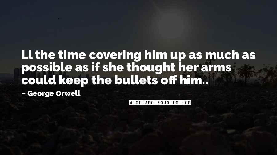 George Orwell Quotes: Ll the time covering him up as much as possible as if she thought her arms could keep the bullets off him..