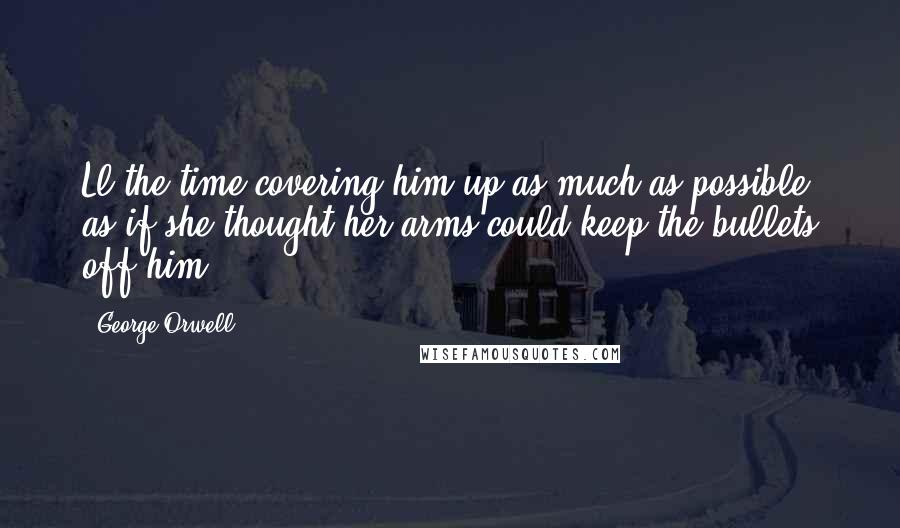 George Orwell Quotes: Ll the time covering him up as much as possible as if she thought her arms could keep the bullets off him..