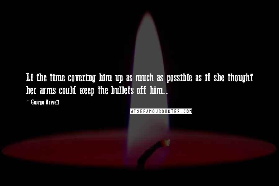 George Orwell Quotes: Ll the time covering him up as much as possible as if she thought her arms could keep the bullets off him..