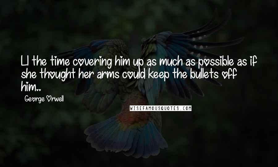 George Orwell Quotes: Ll the time covering him up as much as possible as if she thought her arms could keep the bullets off him..