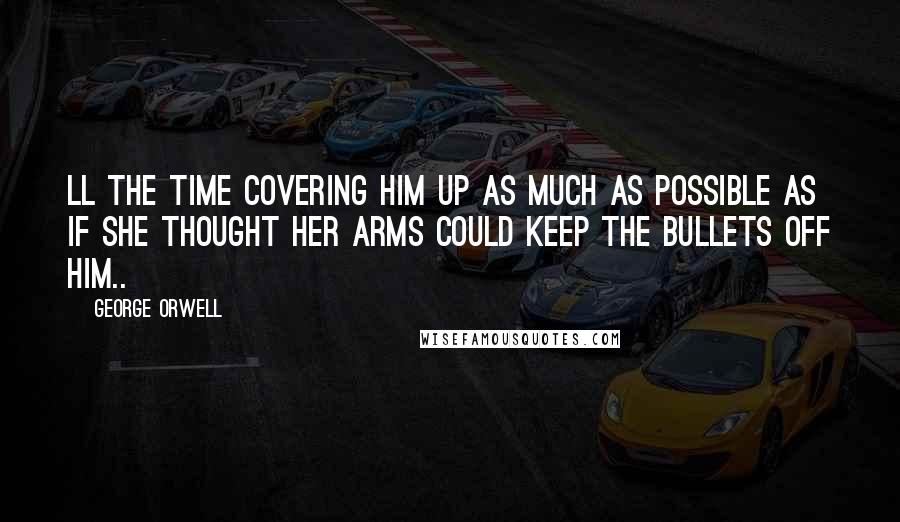 George Orwell Quotes: Ll the time covering him up as much as possible as if she thought her arms could keep the bullets off him..