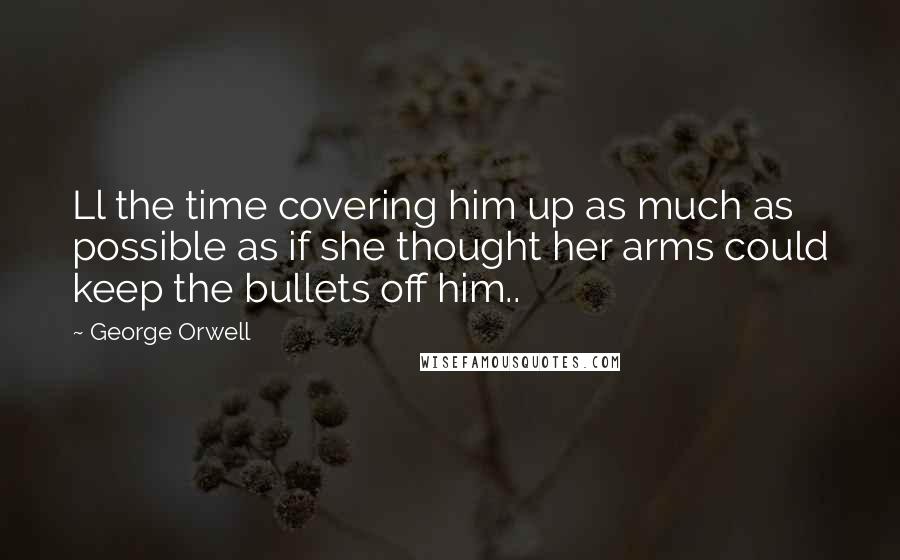 George Orwell Quotes: Ll the time covering him up as much as possible as if she thought her arms could keep the bullets off him..