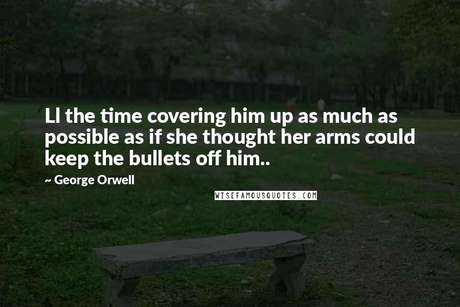 George Orwell Quotes: Ll the time covering him up as much as possible as if she thought her arms could keep the bullets off him..