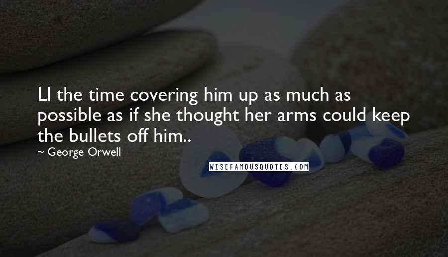 George Orwell Quotes: Ll the time covering him up as much as possible as if she thought her arms could keep the bullets off him..