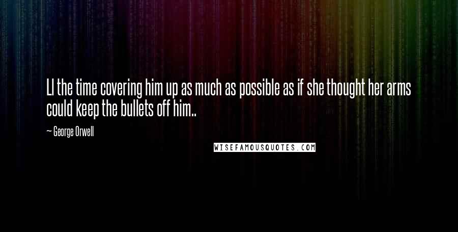 George Orwell Quotes: Ll the time covering him up as much as possible as if she thought her arms could keep the bullets off him..