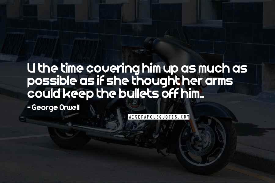 George Orwell Quotes: Ll the time covering him up as much as possible as if she thought her arms could keep the bullets off him..