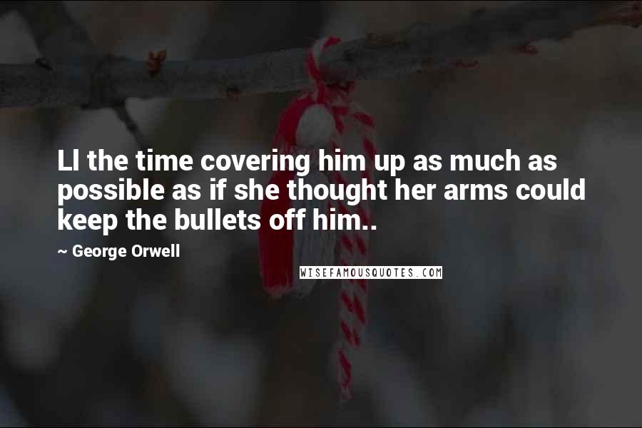 George Orwell Quotes: Ll the time covering him up as much as possible as if she thought her arms could keep the bullets off him..