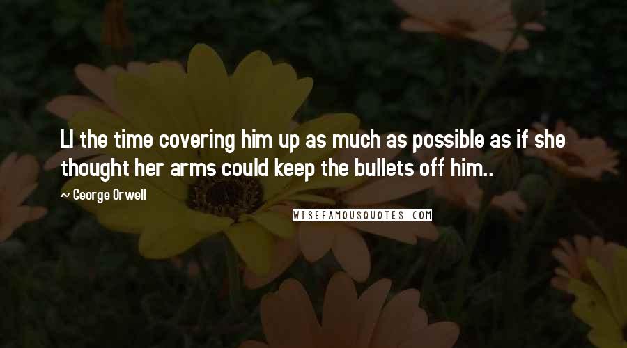 George Orwell Quotes: Ll the time covering him up as much as possible as if she thought her arms could keep the bullets off him..
