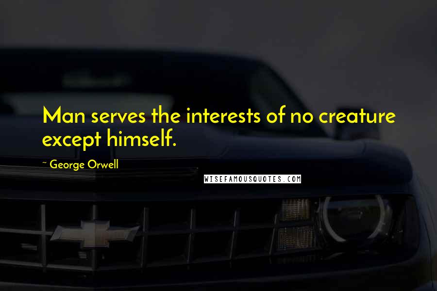 George Orwell Quotes: Man serves the interests of no creature except himself.