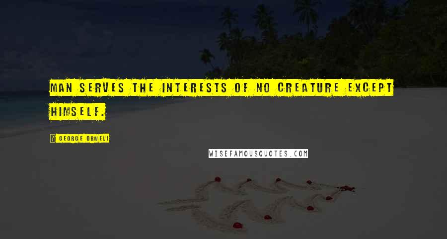 George Orwell Quotes: Man serves the interests of no creature except himself.