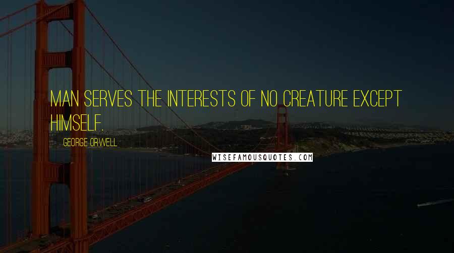 George Orwell Quotes: Man serves the interests of no creature except himself.