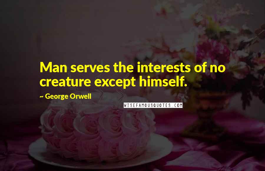 George Orwell Quotes: Man serves the interests of no creature except himself.