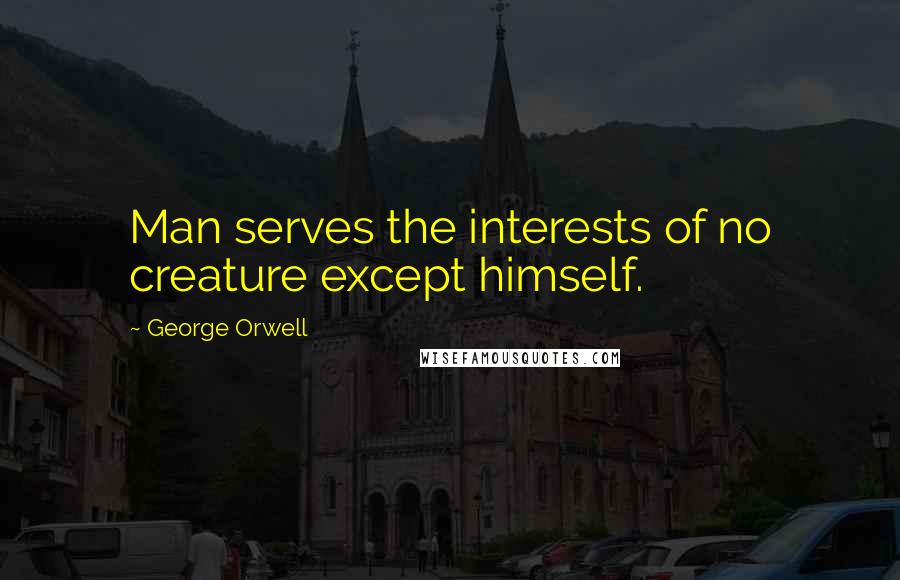George Orwell Quotes: Man serves the interests of no creature except himself.