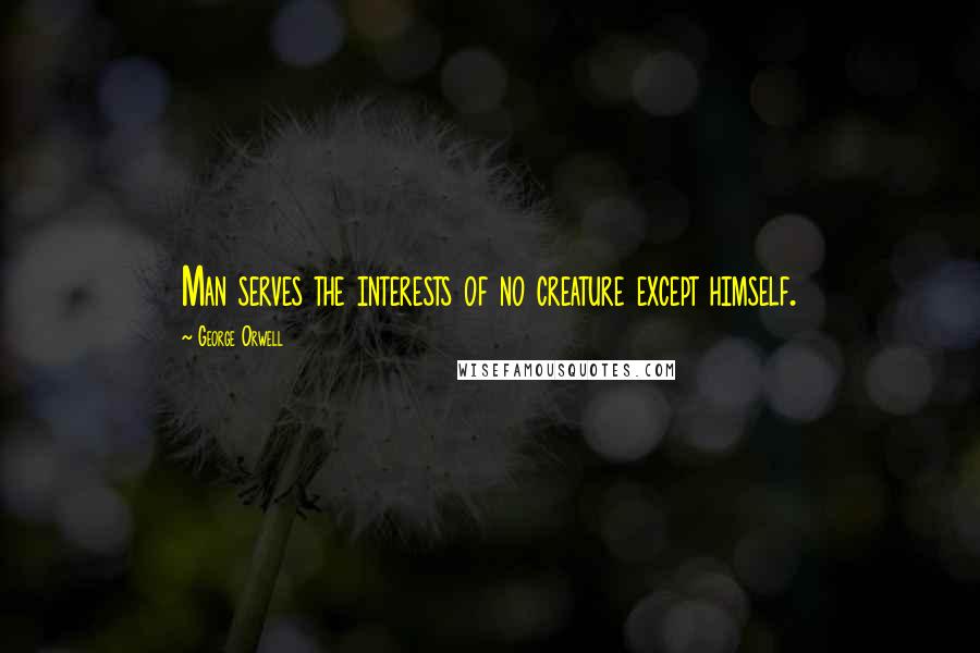 George Orwell Quotes: Man serves the interests of no creature except himself.